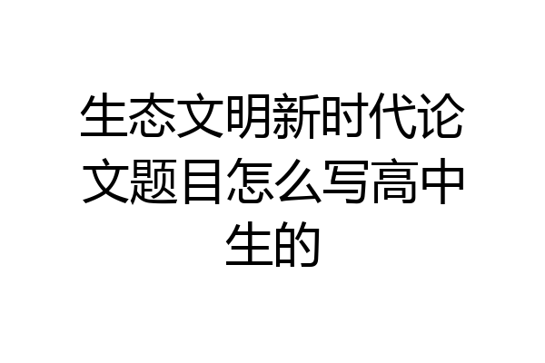 生态文明新时代论文题目怎么写高中生的