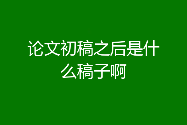 论文初稿之后是什么稿子啊