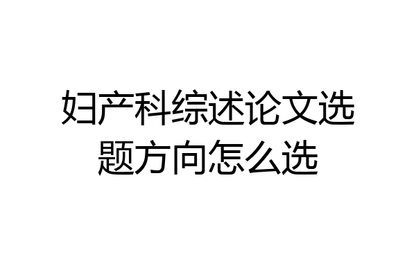 妇产科综述论文选题方向怎么选