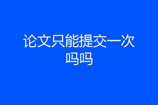 论文只能提交一次吗吗