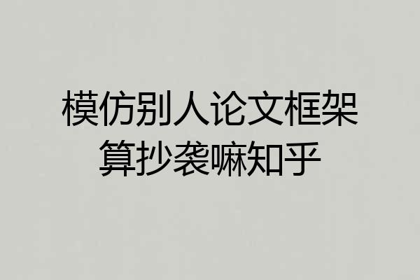 模仿别人论文框架算抄袭嘛知乎