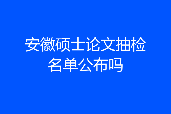 安徽硕士论文抽检名单公布吗