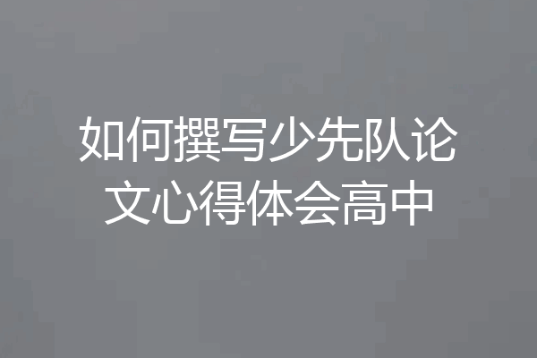 如何撰写少先队论文心得体会高中
