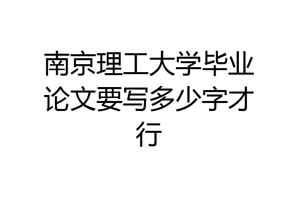 南京理工大学毕业论文要写多少字才行