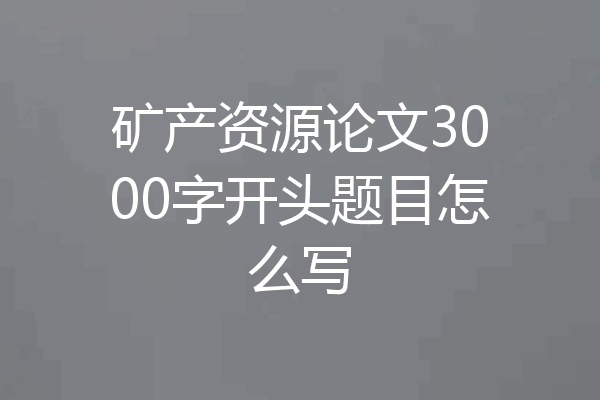 矿产资源论文3000字开头题目怎么写