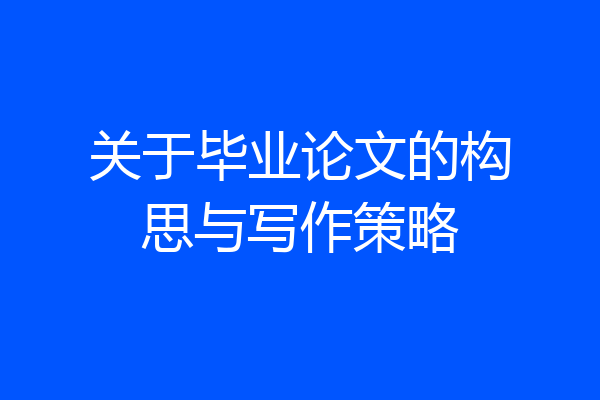 关于毕业论文的构思与写作策略