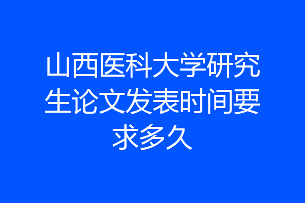 山西医科大学研究生论文发表时间要求多久