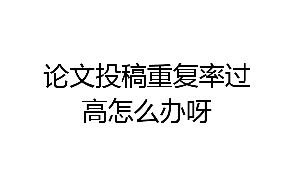 论文投稿重复率过高怎么办呀