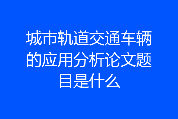 城市轨道交通车辆的应用分析论文题目是什么
