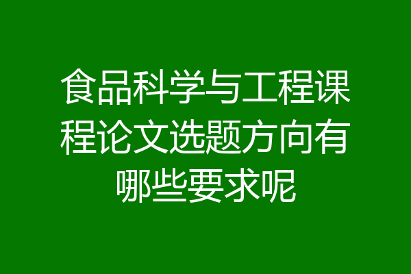 食品科学与工程课程论文选题方向有哪些要求呢