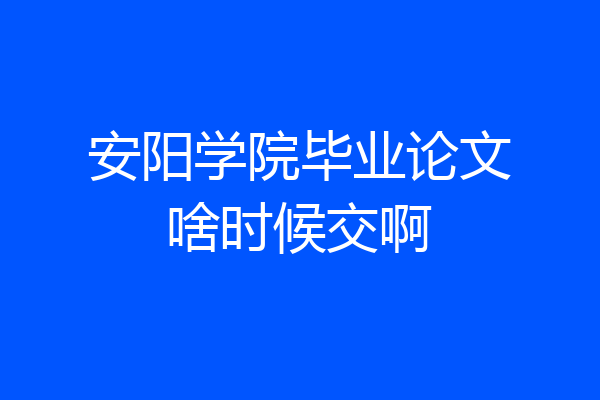 安阳学院毕业论文啥时候交啊