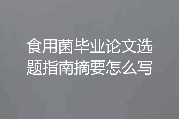 食用菌毕业论文选题指南摘要怎么写