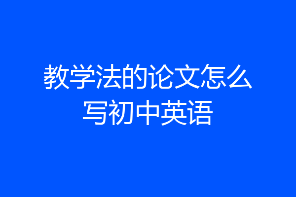 教学法的论文怎么写初中英语