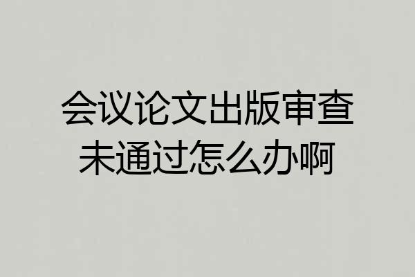 会议论文出版审查未通过怎么办啊
