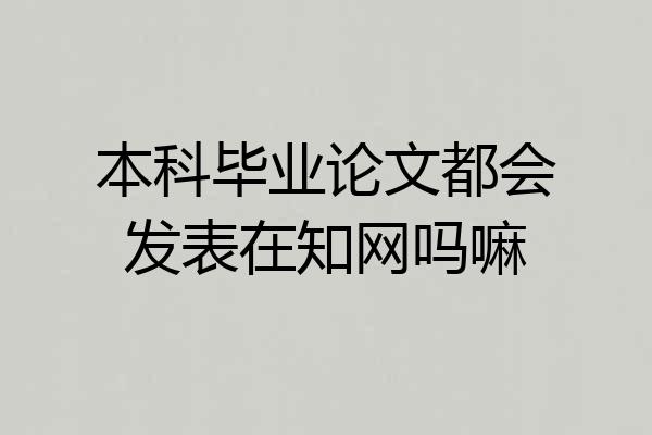 本科毕业论文都会发表在知网吗嘛