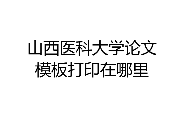 山西医科大学论文模板打印在哪里