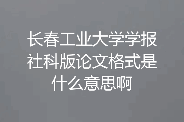 长春工业大学学报社科版论文格式是什么意思啊