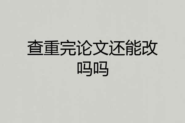 查重完论文还能改吗吗