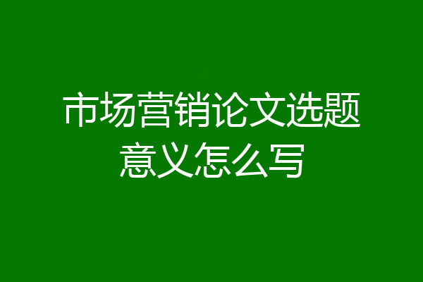 市场营销论文选题意义怎么写