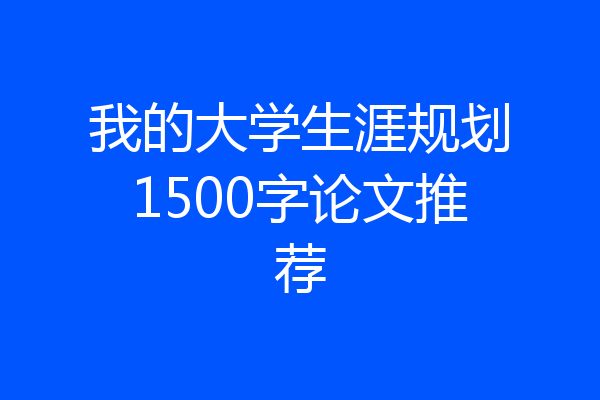 我的大学生涯规划1500字论文推荐