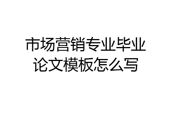 市场营销专业毕业论文模板怎么写