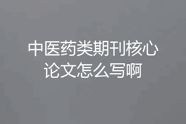 中医药类期刊核心论文怎么写啊