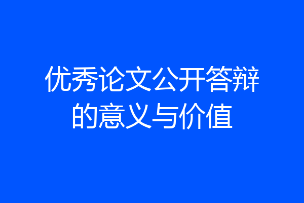 优秀论文公开答辩的意义与价值