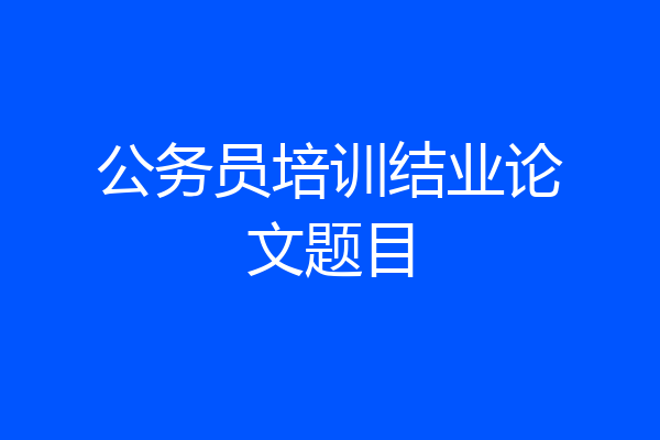 公务员培训结业论文题目