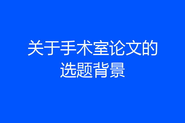 关于手术室论文的选题背景