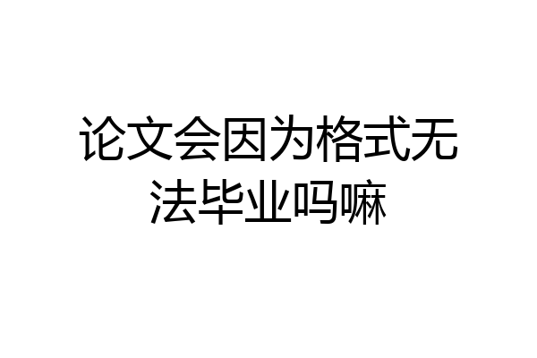 论文会因为格式无法毕业吗嘛