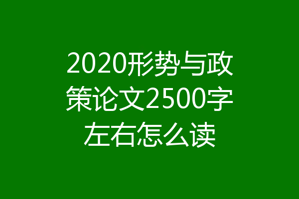 2020形势与政策论文2500字左右怎么读