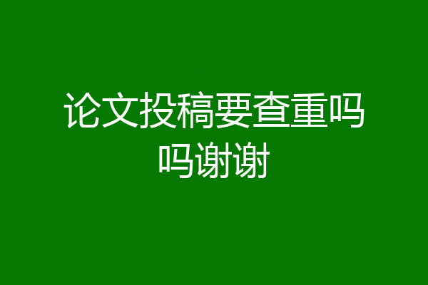 论文投稿要查重吗吗谢谢