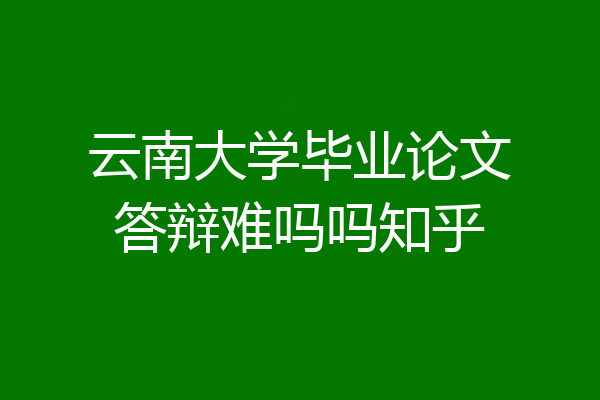 云南大学毕业论文答辩难吗吗知乎