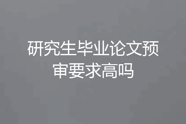 研究生毕业论文预审要求高吗