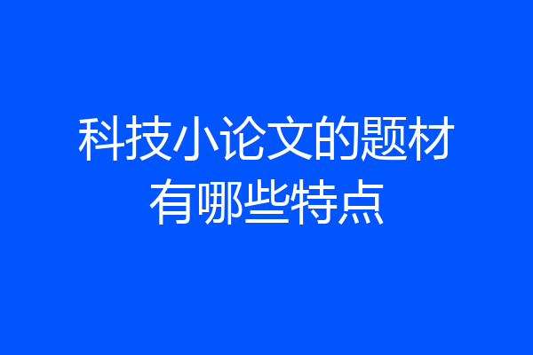 科技小论文的题材有哪些特点