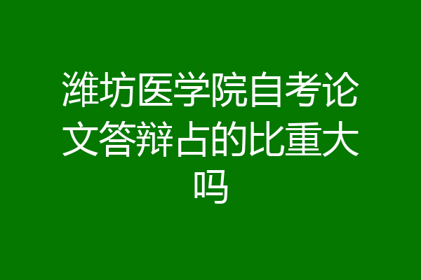 潍坊医学院自考论文答辩占的比重大吗