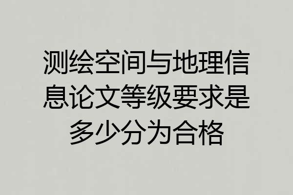 测绘空间与地理信息论文等级要求是多少分为合格