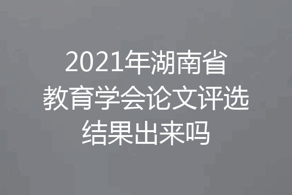 2021年湖南省教育学会论文评选结果出来吗