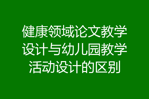 健康领域论文教学设计与幼儿园教学活动设计的区别