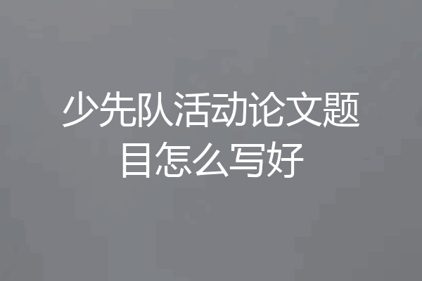 少先队活动论文题目怎么写好