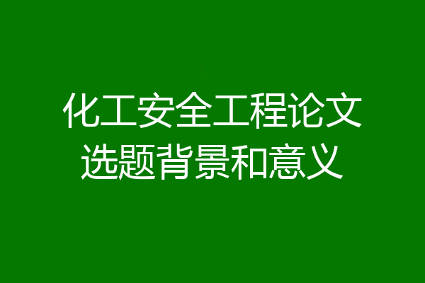 化工安全工程论文选题背景和意义
