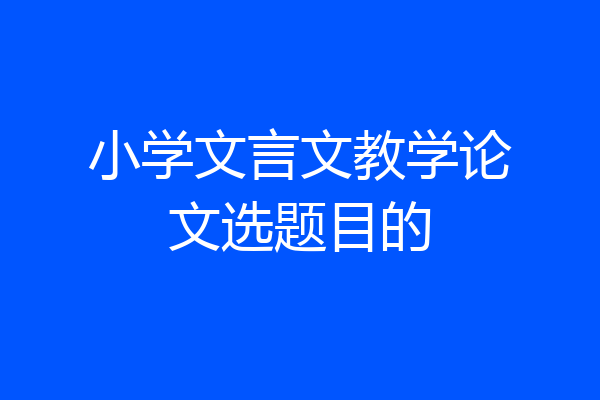 小学文言文教学论文选题目的