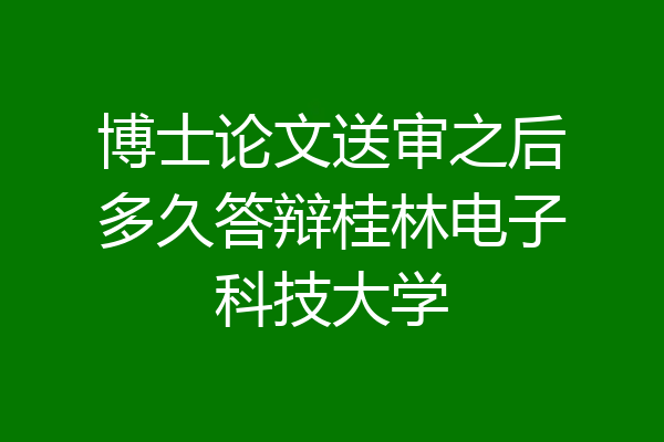 博士论文送审之后多久答辩桂林电子科技大学