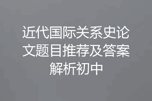 近代国际关系史论文题目推荐及答案解析初中