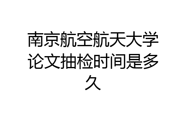 南京航空航天大学论文抽检时间是多久