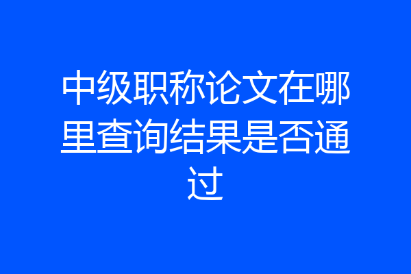 中级职称论文在哪里查询结果是否通过