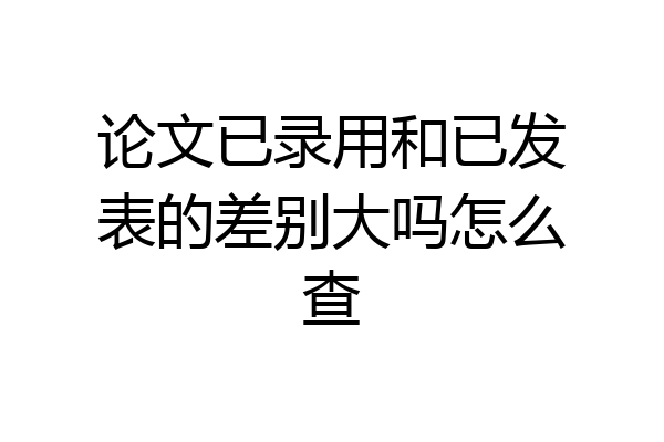 论文已录用和已发表的差别大吗怎么查