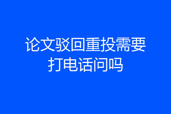 论文驳回重投需要打电话问吗