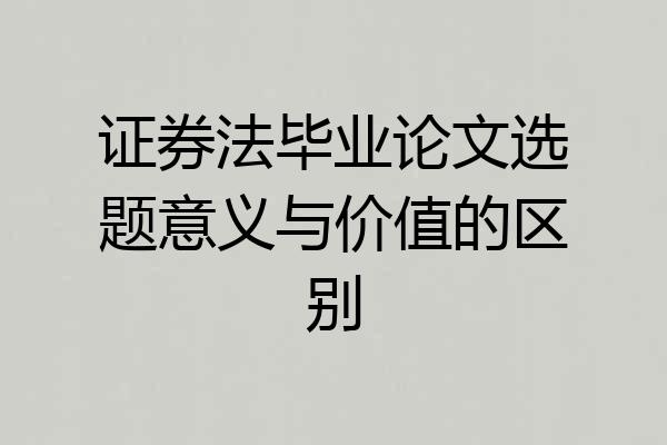证券法毕业论文选题意义与价值的区别