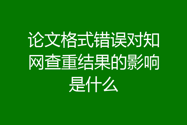 论文格式错误对知网查重结果的影响是什么